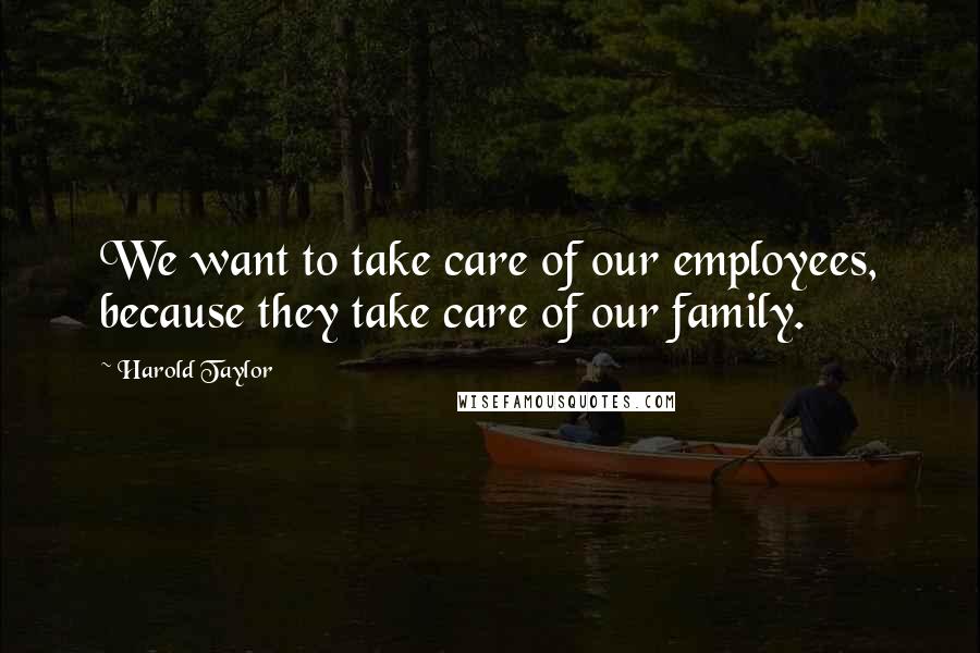 Harold Taylor Quotes: We want to take care of our employees, because they take care of our family.