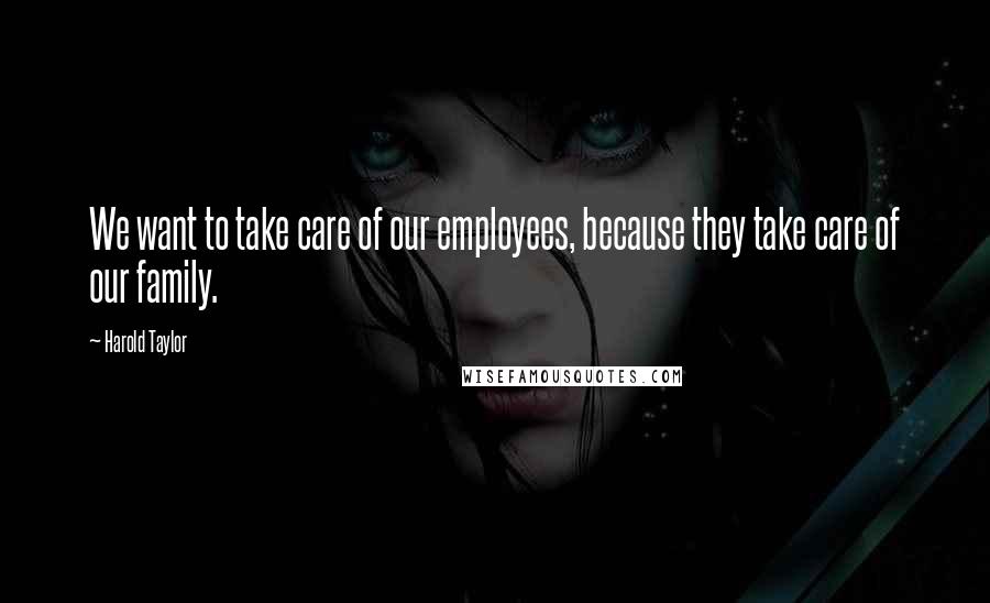 Harold Taylor Quotes: We want to take care of our employees, because they take care of our family.