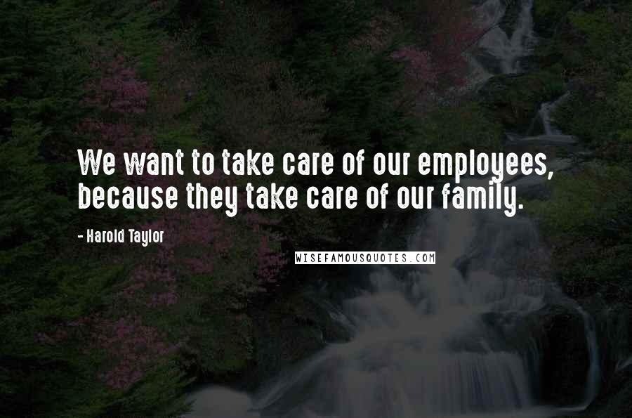 Harold Taylor Quotes: We want to take care of our employees, because they take care of our family.