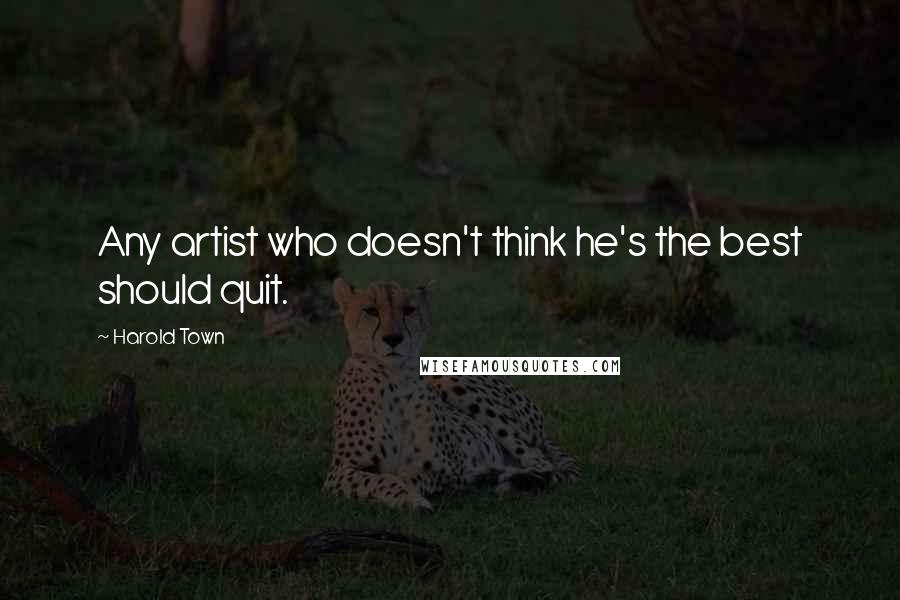 Harold Town Quotes: Any artist who doesn't think he's the best should quit.