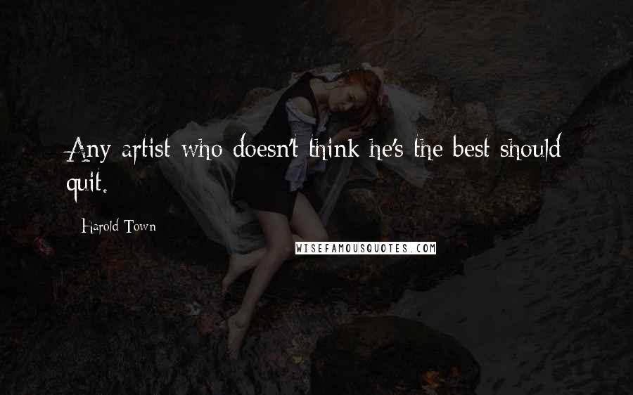 Harold Town Quotes: Any artist who doesn't think he's the best should quit.