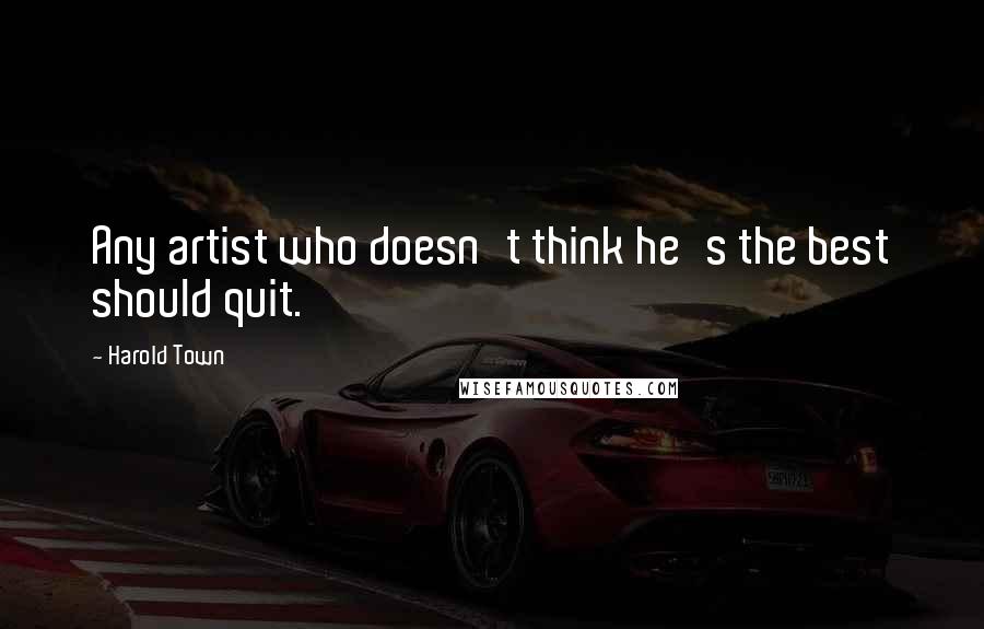 Harold Town Quotes: Any artist who doesn't think he's the best should quit.