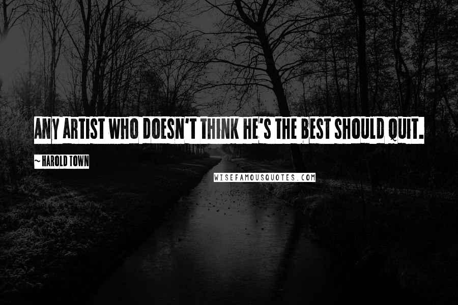 Harold Town Quotes: Any artist who doesn't think he's the best should quit.