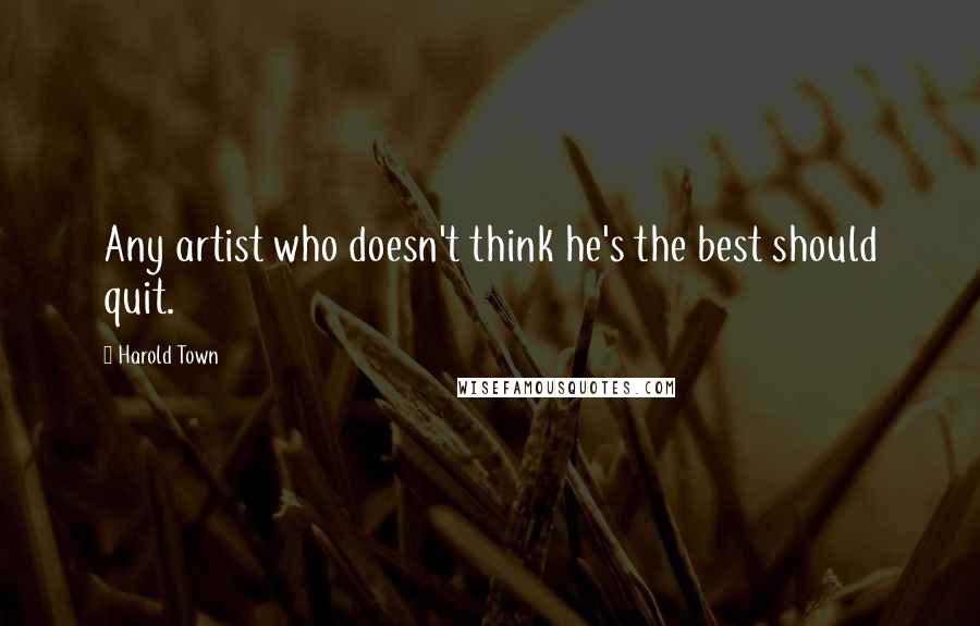 Harold Town Quotes: Any artist who doesn't think he's the best should quit.