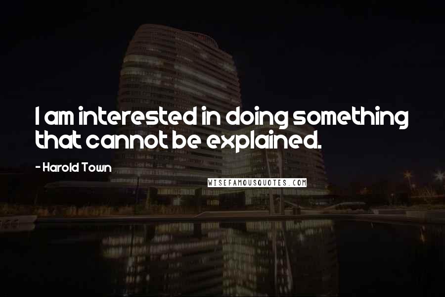 Harold Town Quotes: I am interested in doing something that cannot be explained.