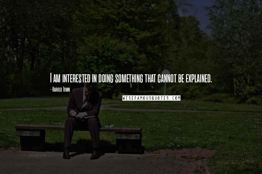 Harold Town Quotes: I am interested in doing something that cannot be explained.