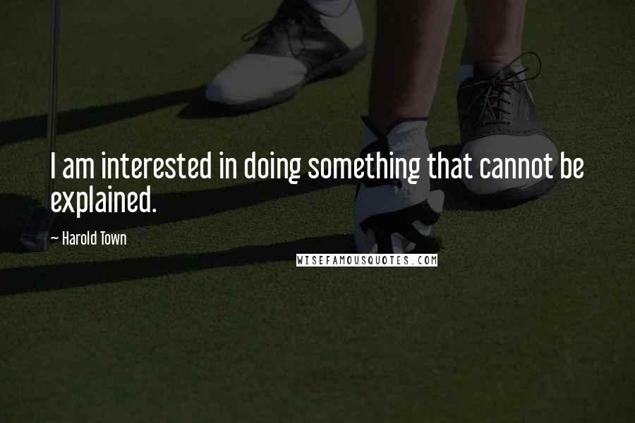 Harold Town Quotes: I am interested in doing something that cannot be explained.