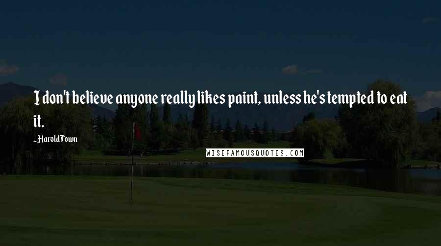 Harold Town Quotes: I don't believe anyone really likes paint, unless he's tempted to eat it.