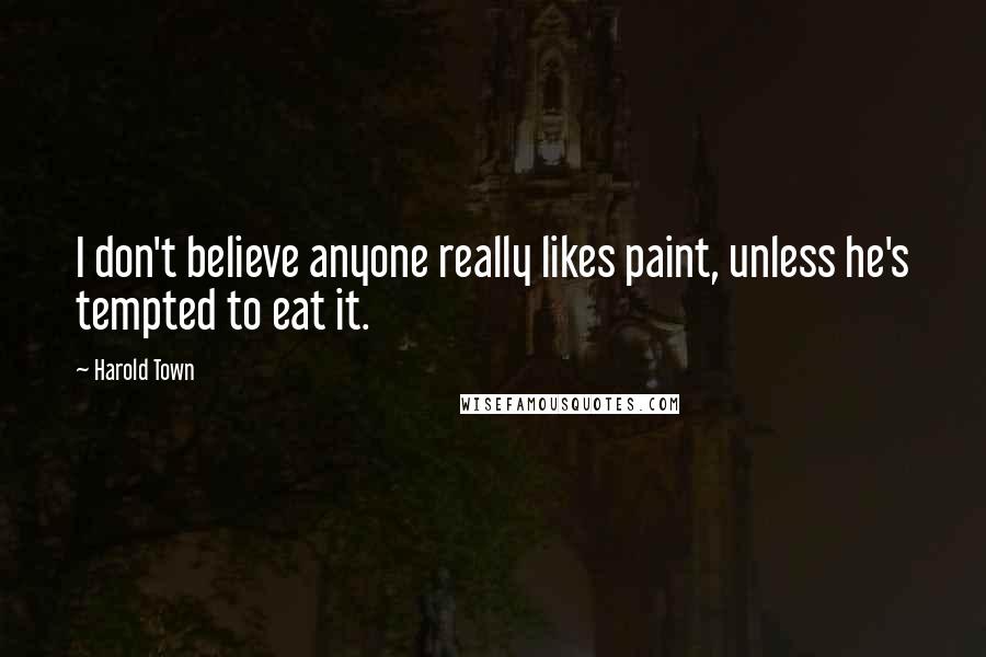 Harold Town Quotes: I don't believe anyone really likes paint, unless he's tempted to eat it.