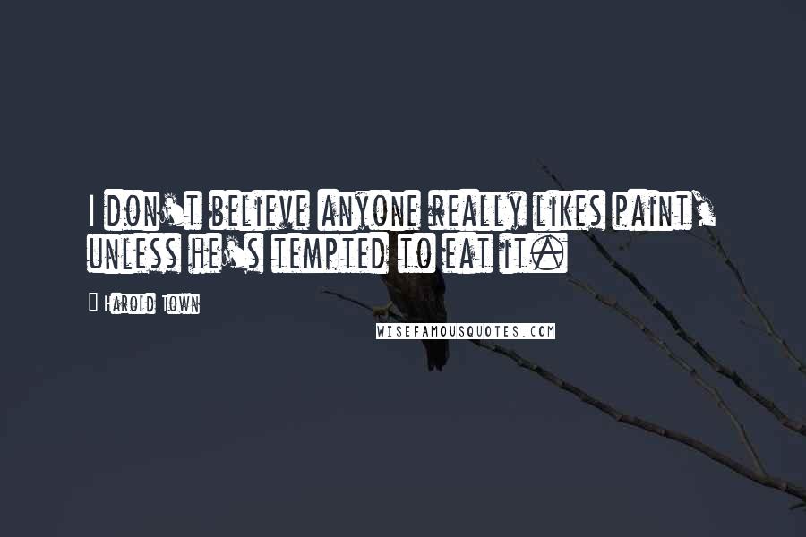 Harold Town Quotes: I don't believe anyone really likes paint, unless he's tempted to eat it.