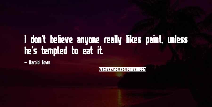 Harold Town Quotes: I don't believe anyone really likes paint, unless he's tempted to eat it.
