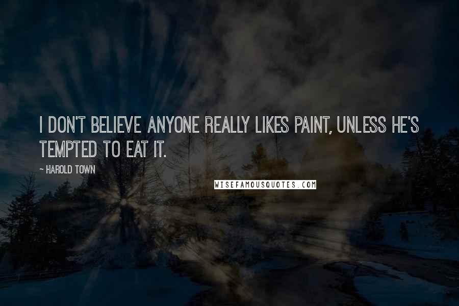 Harold Town Quotes: I don't believe anyone really likes paint, unless he's tempted to eat it.