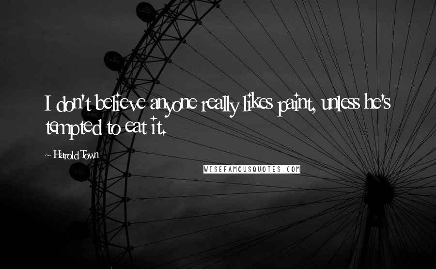 Harold Town Quotes: I don't believe anyone really likes paint, unless he's tempted to eat it.