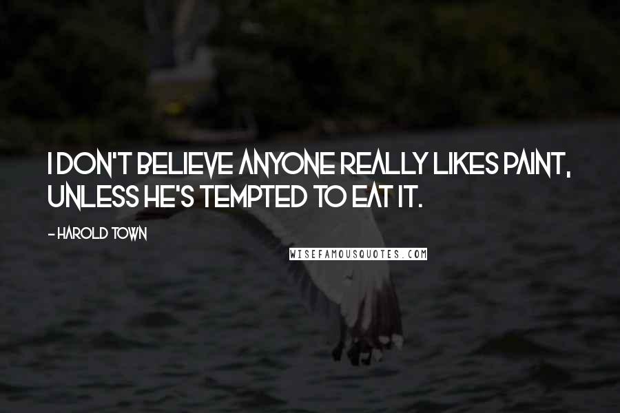 Harold Town Quotes: I don't believe anyone really likes paint, unless he's tempted to eat it.