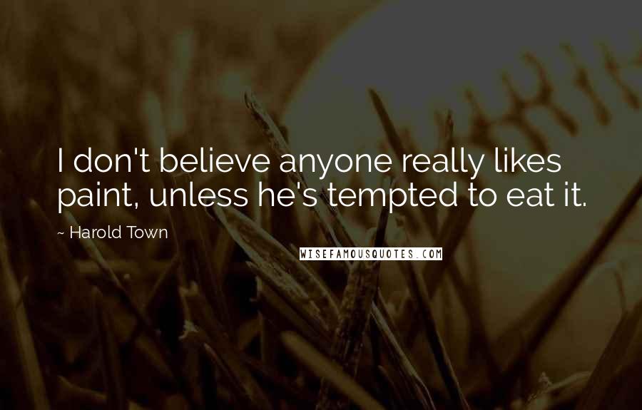 Harold Town Quotes: I don't believe anyone really likes paint, unless he's tempted to eat it.