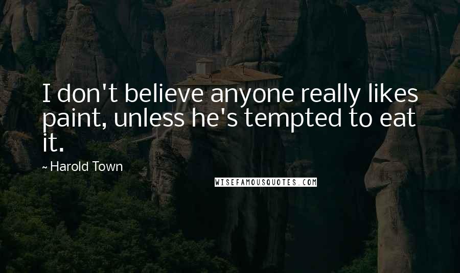 Harold Town Quotes: I don't believe anyone really likes paint, unless he's tempted to eat it.