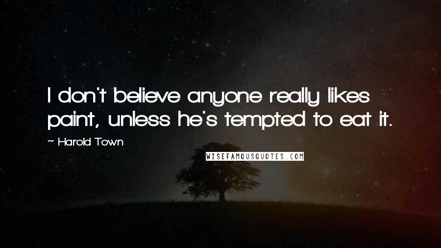 Harold Town Quotes: I don't believe anyone really likes paint, unless he's tempted to eat it.