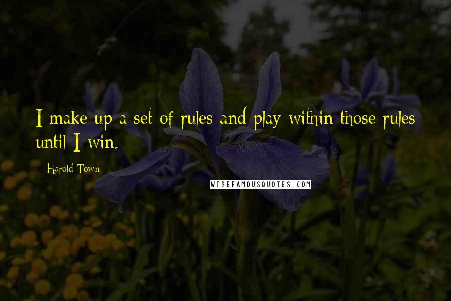 Harold Town Quotes: I make up a set of rules and play within those rules until I win.