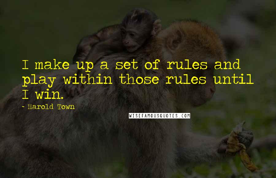 Harold Town Quotes: I make up a set of rules and play within those rules until I win.