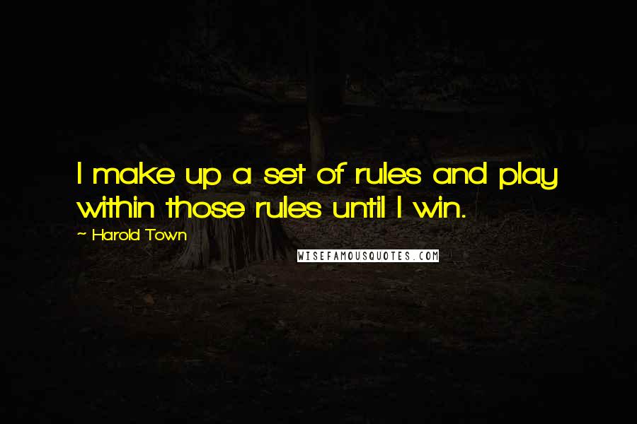 Harold Town Quotes: I make up a set of rules and play within those rules until I win.