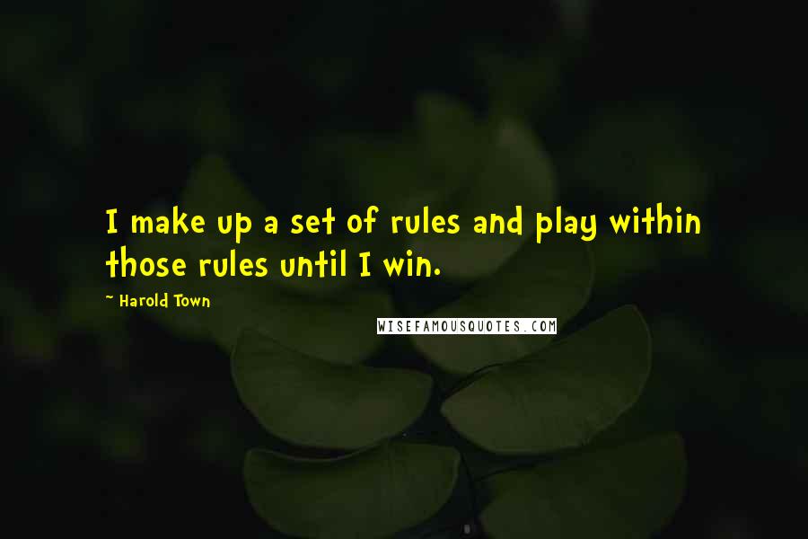 Harold Town Quotes: I make up a set of rules and play within those rules until I win.