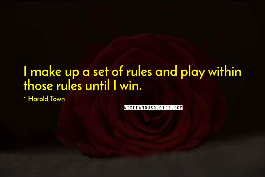 Harold Town Quotes: I make up a set of rules and play within those rules until I win.