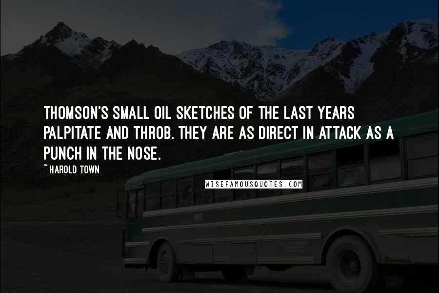 Harold Town Quotes: Thomson's small oil sketches of the last years palpitate and throb. They are as direct in attack as a punch in the nose.