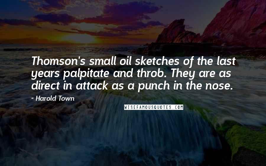 Harold Town Quotes: Thomson's small oil sketches of the last years palpitate and throb. They are as direct in attack as a punch in the nose.