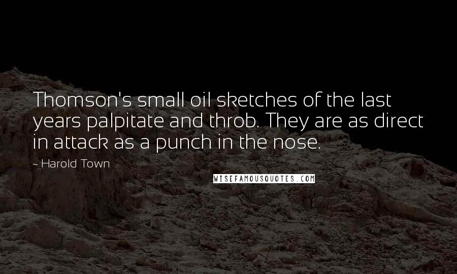 Harold Town Quotes: Thomson's small oil sketches of the last years palpitate and throb. They are as direct in attack as a punch in the nose.