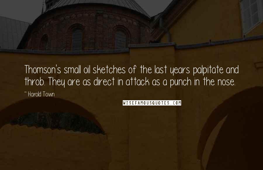 Harold Town Quotes: Thomson's small oil sketches of the last years palpitate and throb. They are as direct in attack as a punch in the nose.