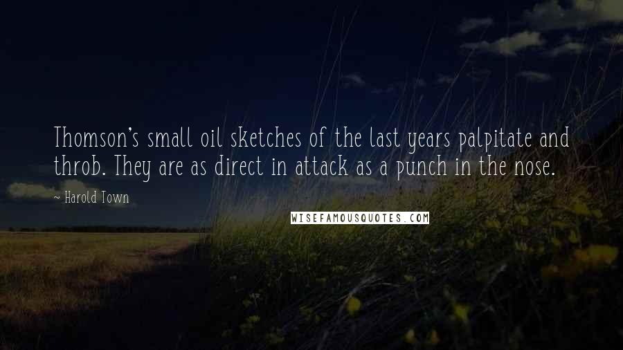 Harold Town Quotes: Thomson's small oil sketches of the last years palpitate and throb. They are as direct in attack as a punch in the nose.