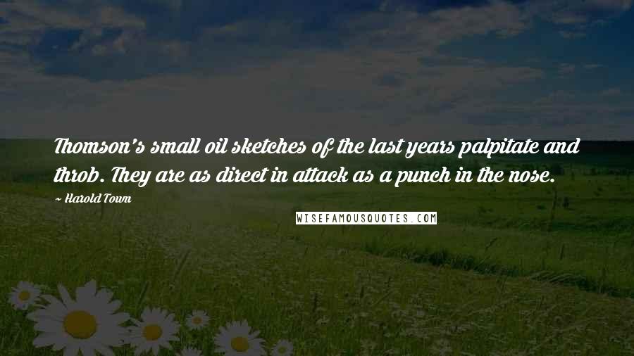 Harold Town Quotes: Thomson's small oil sketches of the last years palpitate and throb. They are as direct in attack as a punch in the nose.