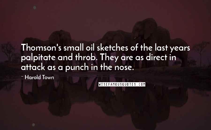 Harold Town Quotes: Thomson's small oil sketches of the last years palpitate and throb. They are as direct in attack as a punch in the nose.