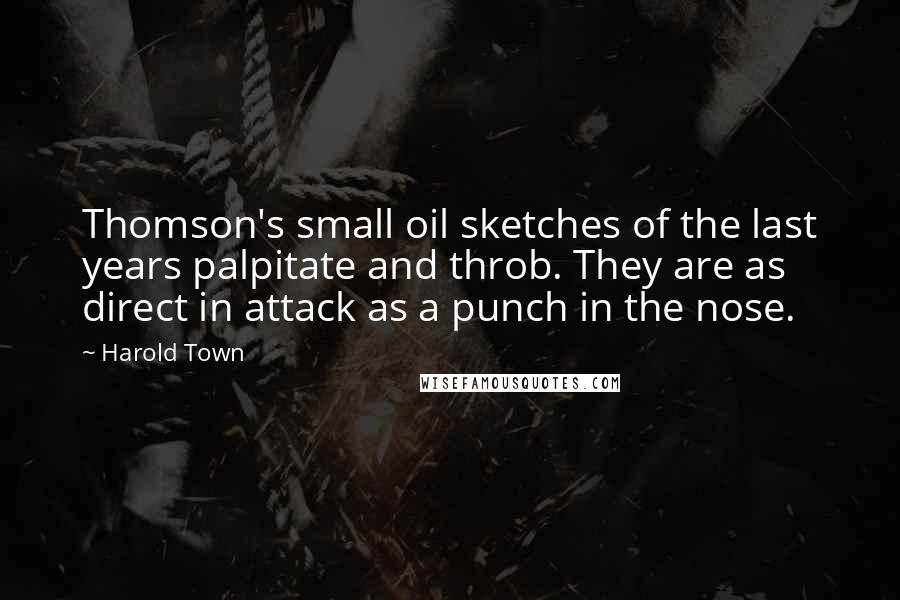 Harold Town Quotes: Thomson's small oil sketches of the last years palpitate and throb. They are as direct in attack as a punch in the nose.