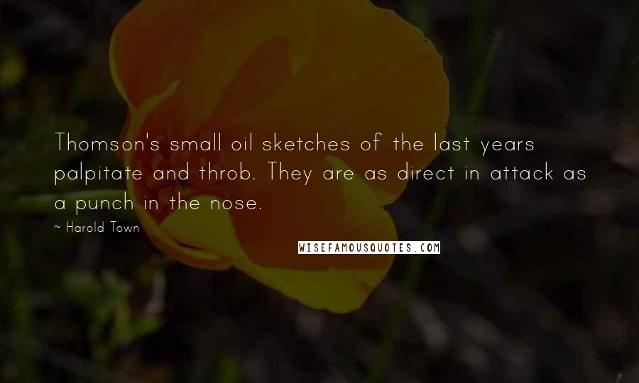 Harold Town Quotes: Thomson's small oil sketches of the last years palpitate and throb. They are as direct in attack as a punch in the nose.