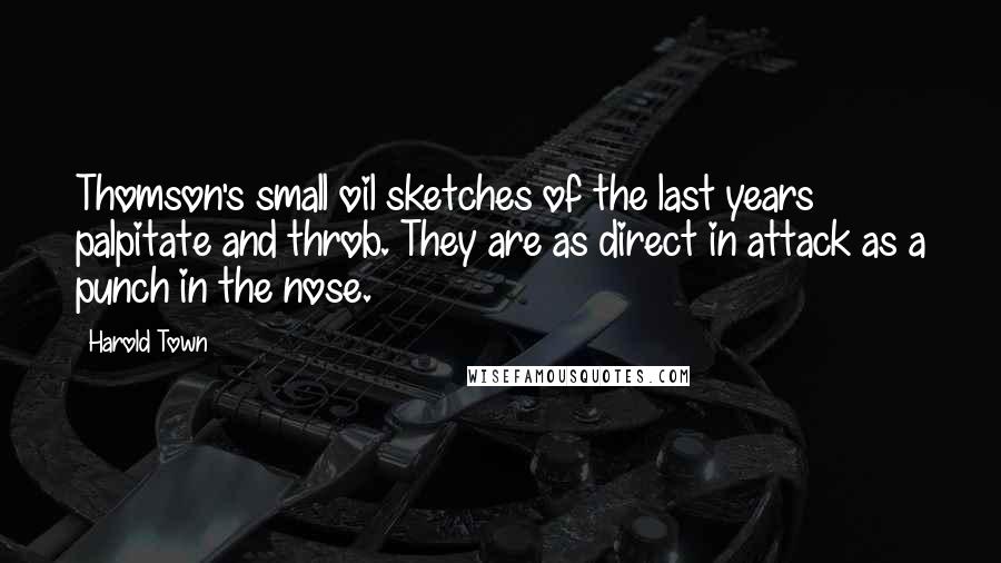 Harold Town Quotes: Thomson's small oil sketches of the last years palpitate and throb. They are as direct in attack as a punch in the nose.