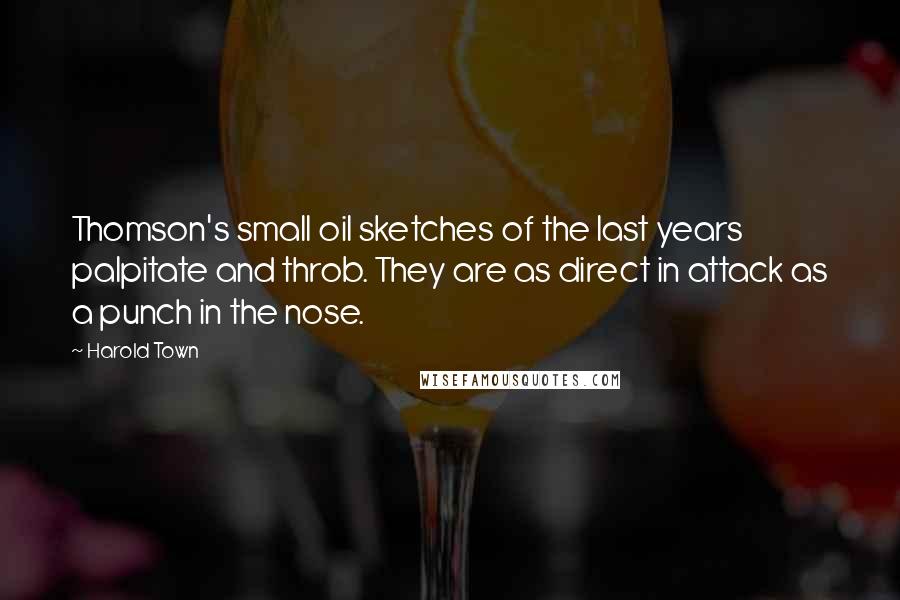 Harold Town Quotes: Thomson's small oil sketches of the last years palpitate and throb. They are as direct in attack as a punch in the nose.