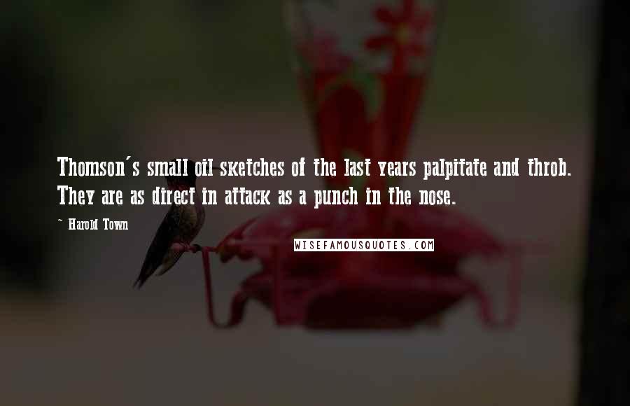 Harold Town Quotes: Thomson's small oil sketches of the last years palpitate and throb. They are as direct in attack as a punch in the nose.