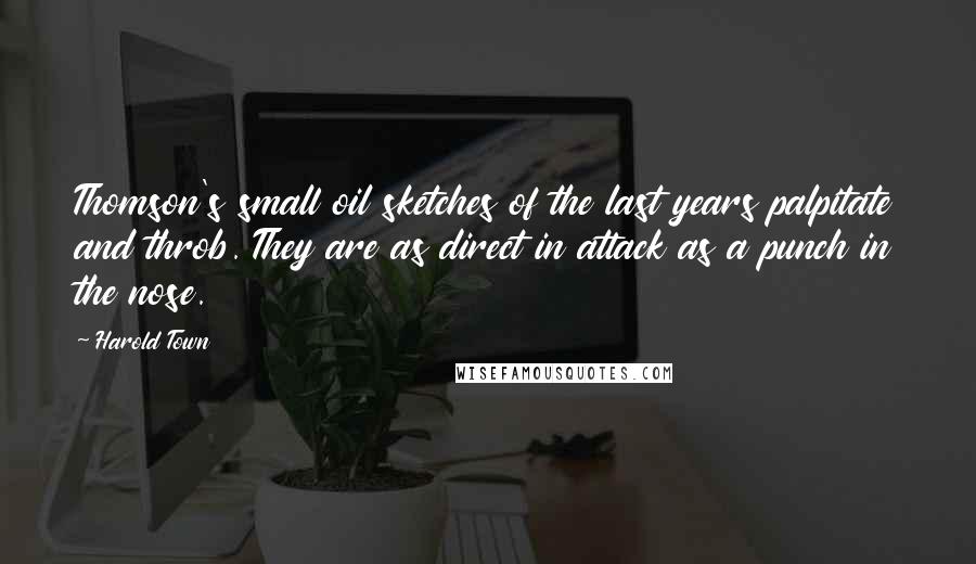 Harold Town Quotes: Thomson's small oil sketches of the last years palpitate and throb. They are as direct in attack as a punch in the nose.