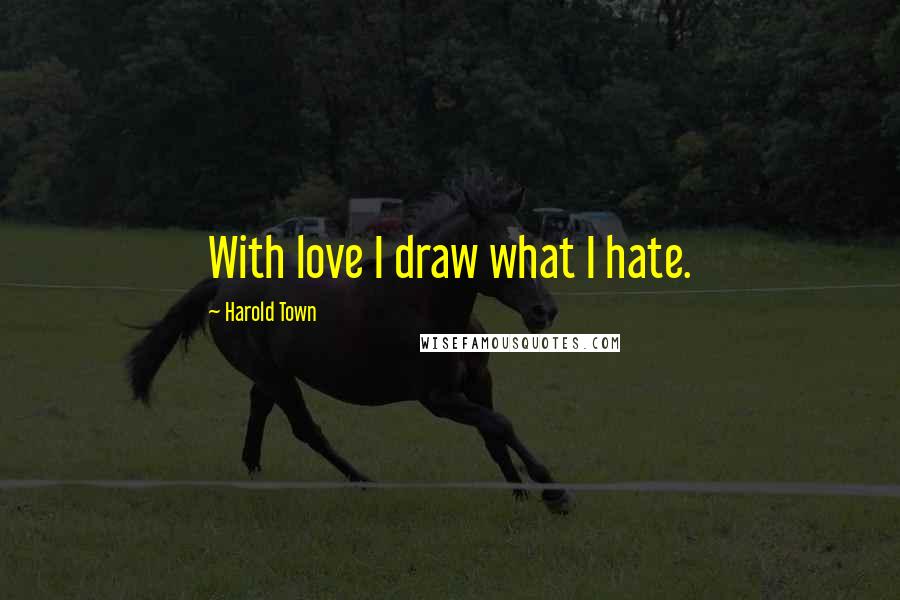 Harold Town Quotes: With love I draw what I hate.