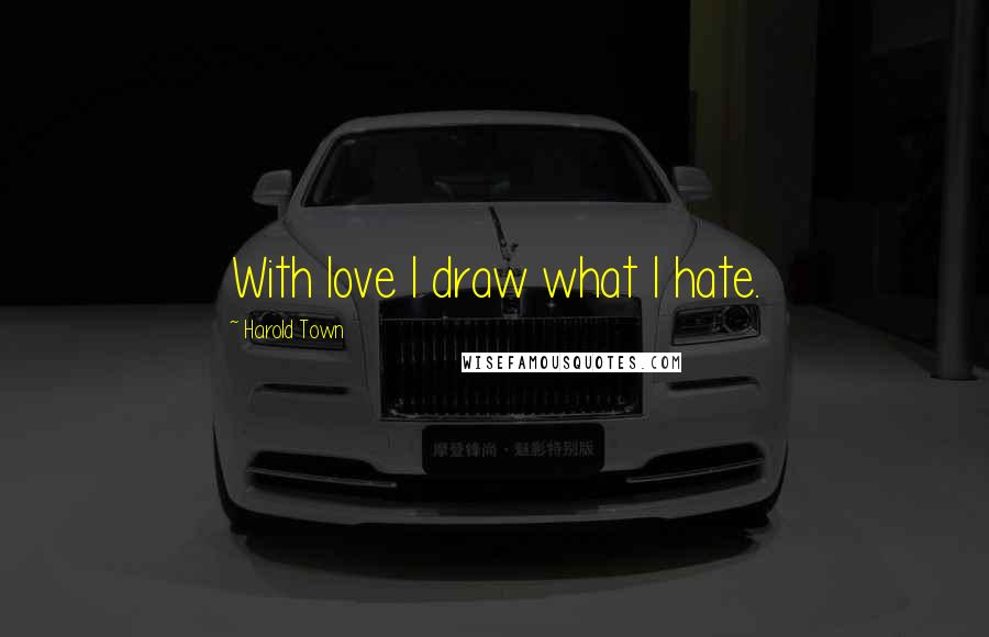 Harold Town Quotes: With love I draw what I hate.