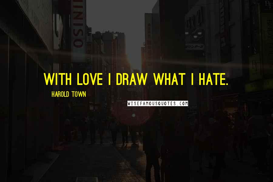 Harold Town Quotes: With love I draw what I hate.