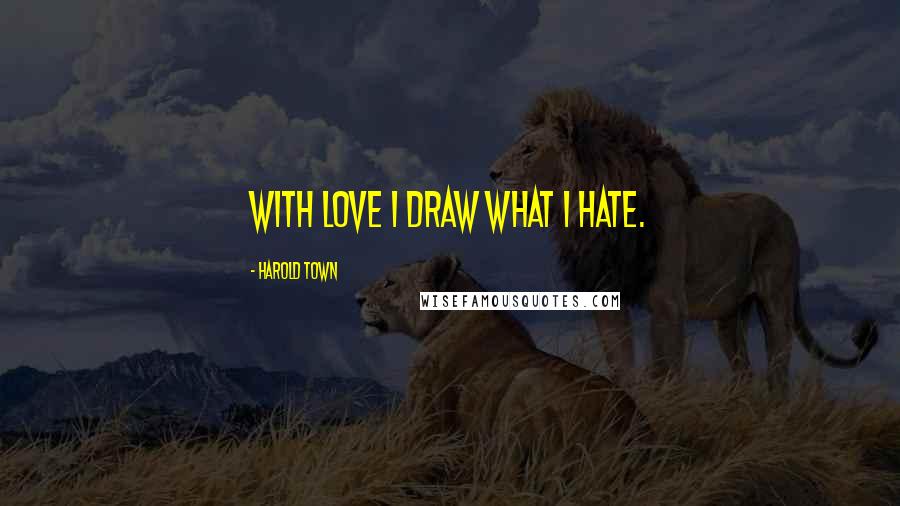 Harold Town Quotes: With love I draw what I hate.