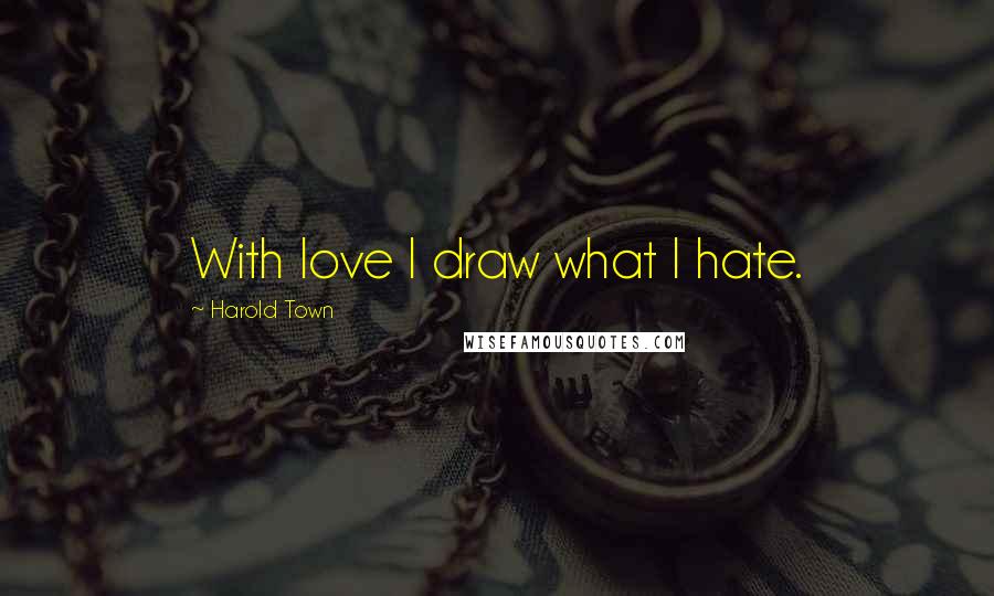 Harold Town Quotes: With love I draw what I hate.