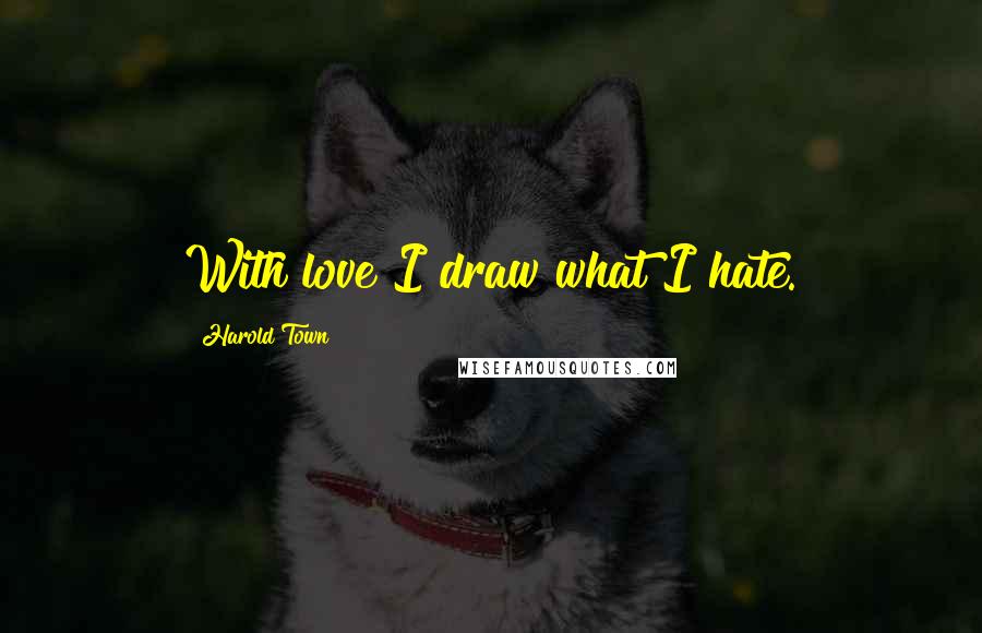 Harold Town Quotes: With love I draw what I hate.