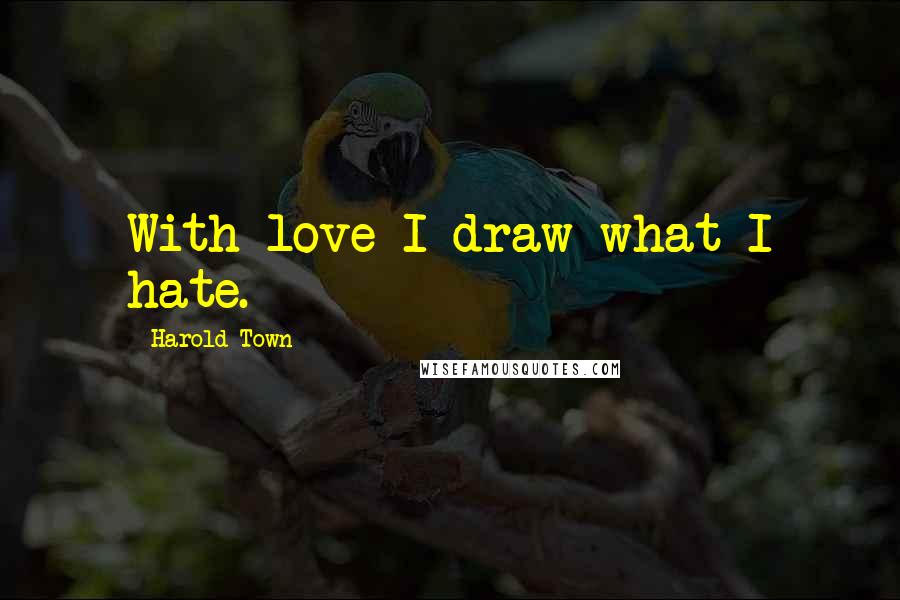 Harold Town Quotes: With love I draw what I hate.