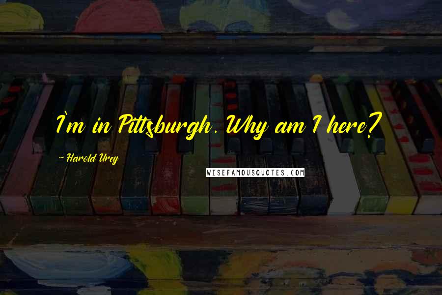 Harold Urey Quotes: I'm in Pittsburgh. Why am I here?