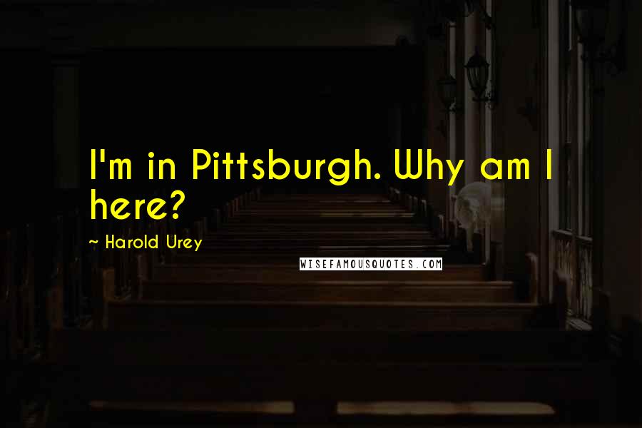 Harold Urey Quotes: I'm in Pittsburgh. Why am I here?