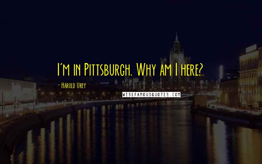 Harold Urey Quotes: I'm in Pittsburgh. Why am I here?