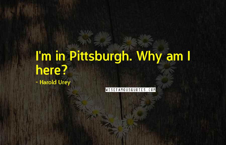 Harold Urey Quotes: I'm in Pittsburgh. Why am I here?